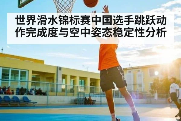 世界滑水锦标赛中国选手跳跃动作完成度与空中姿态稳定性分析
