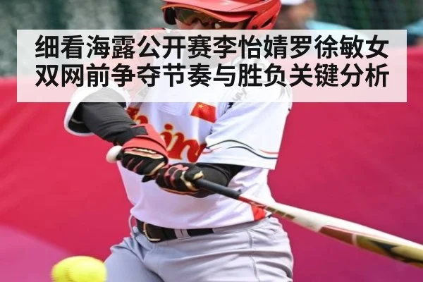 细看海露公开赛李怡婧罗徐敏女双网前争夺节奏与胜负关键分析